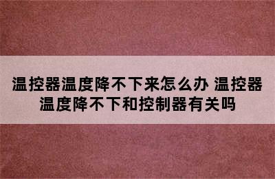 温控器温度降不下来怎么办 温控器温度降不下和控制器有关吗